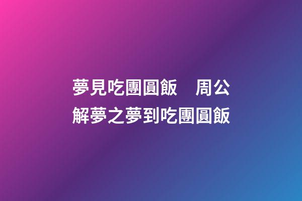 夢見吃團圓飯　周公解夢之夢到吃團圓飯